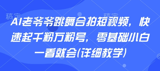 AI老爷爷跳舞合拍短视频，快速起千粉万粉号，零基础小白一看就会(详细教学)|云雀资源分享