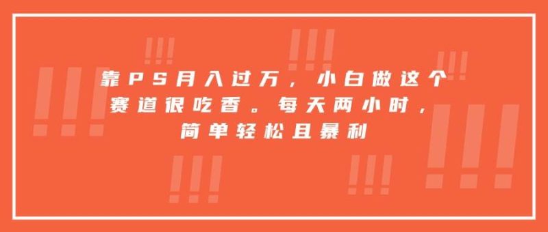 靠PS月入过万，小白做这个赛道很吃香。每天两小时，简单轻松且暴利|云雀资源分享