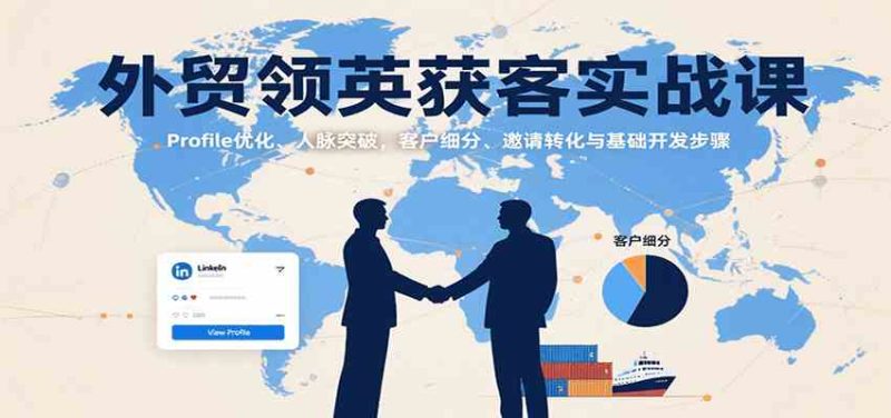外贸领英获客实战课:Profile优化、人脉突破,客户细分、邀请转化与基础开发步骤|云雀资源分享