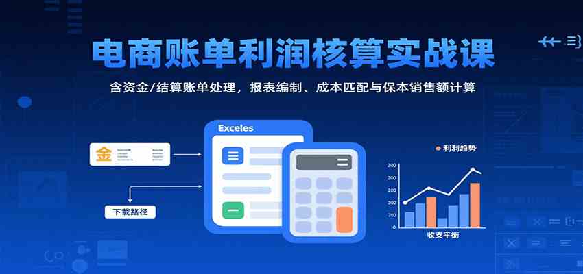 电商账单利润核算实战课：含资金/结算账单处理，报表编制、成本匹配与保本销售额计算|云雀资源分享