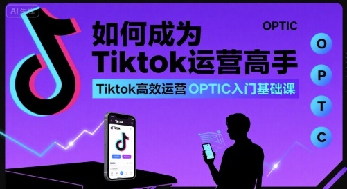 如何成为Tiktok运营高手，Tiktok高效运营OPTIC入门基础课|云雀资源分享