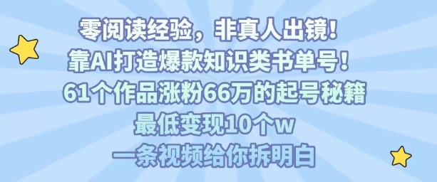 靠AI打造爆款知识类书单号，61个作品涨粉66w的起号秘籍，最低变现10个w，一条视频给你拆明白|云雀资源分享