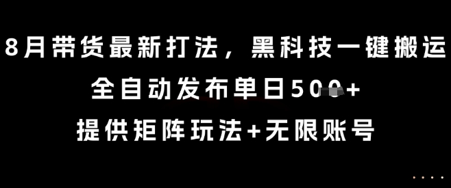 8月带货最新打法，黑科技一键搬运，全自动发布单日5张+，提供矩阵玩法+无限账号【揭秘】|云雀资源分享