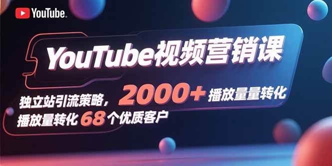 YouTube视频营销课，独立站引流策略，2000+播放量转化68个优质客户|云雀资源分享