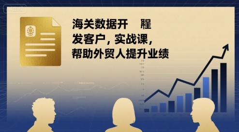 海关数据开发客户实战课，帮助外贸人提升业绩|云雀资源分享