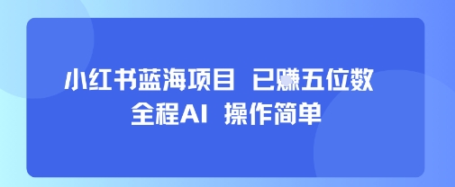 小红书蓝海项目，全程AI，操作简单，已挣五位数|云雀资源分享