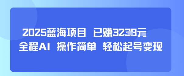 2025蓝海项目 已挣1k+ 全程AI 操作简单 轻松起号变现|云雀资源分享