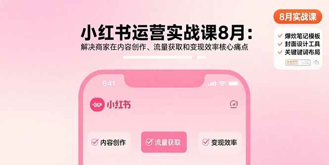 小红书运营实战课8月：解决商家在内容创作、流量获取和变现效率核心痛点|云雀资源分享