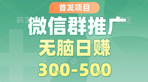首发项目，微信群推广，一天15单，每单利润10米，无脑日入3-5张【揭秘】|云雀资源分享