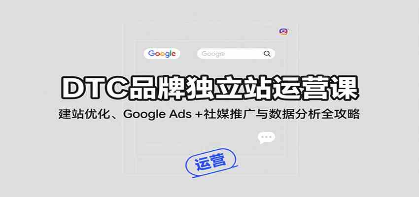 DTC品牌独立站运营课：建站优化、Google Ads + 社媒推广与数据分析全攻略|云雀资源分享