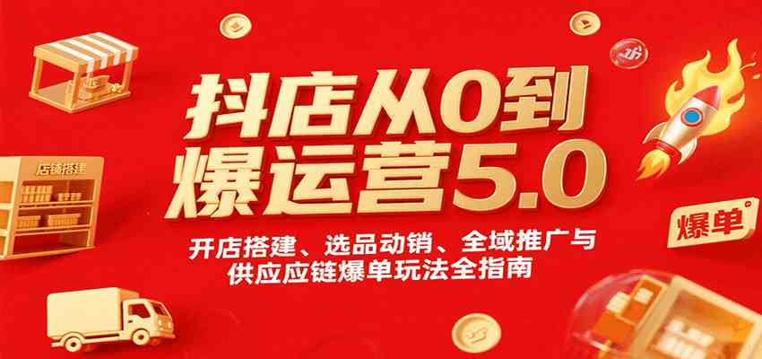 抖店从0到爆运营5.0，开店搭建、选品动销、全域推广与供应链爆单玩法全指南|云雀资源分享