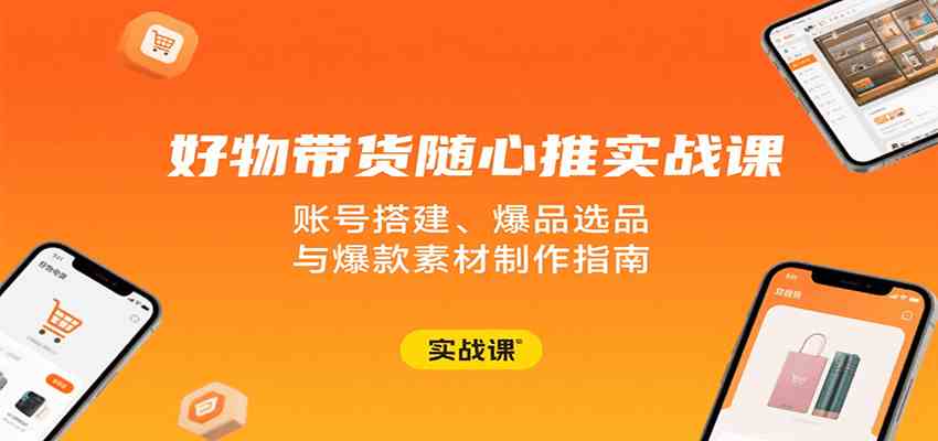 好物带货随心推实战课：账号搭建、爆品选品与爆款素材制作指南|云雀资源分享
