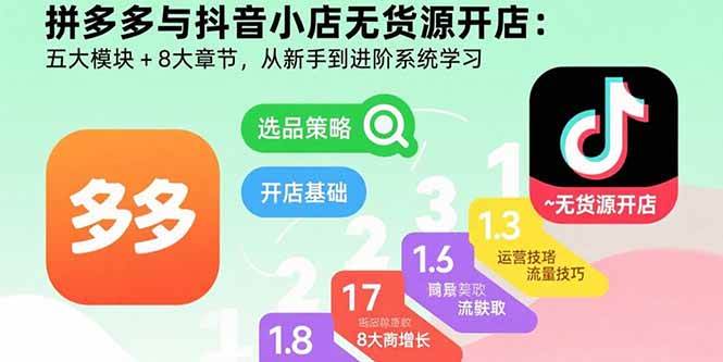 拼多多与抖音小店无货源开店：五大模块+8大章节，从新手到进阶系统学习|云雀资源分享