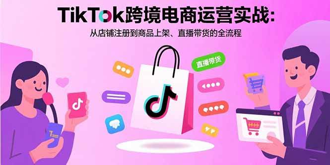 TikTok跨境电商运营实战：从店铺注册到商品上架、直播带货的全流程|云雀资源分享