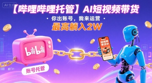 【哔哩哔哩托管】AI短视频带货，你出账号，我来运营，最高躺入2W【揭秘】|云雀资源分享