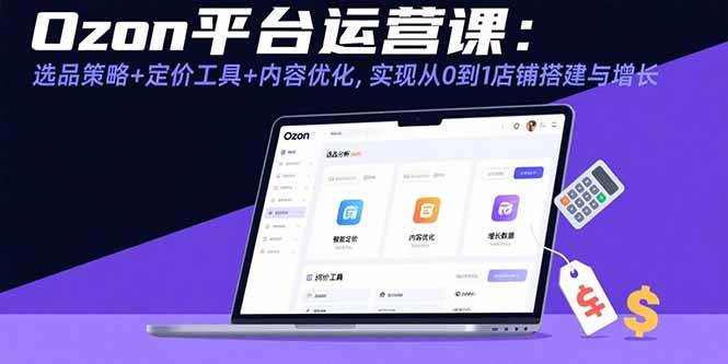 Ozon平台运营课：选品策略+定价工具+内容优化，实现从0到1店铺搭建与增长|云雀资源分享