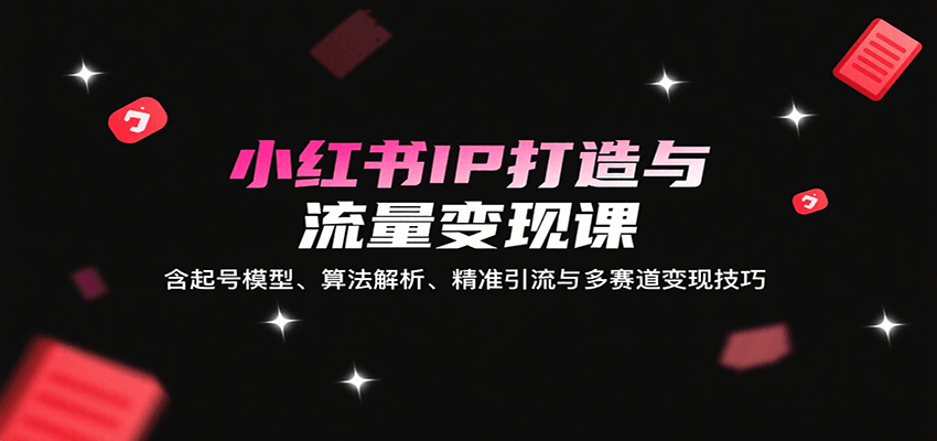 小红书IP打造与流量变现课：含起号模型、算法解析、精准引流与多赛道变现技巧|云雀资源分享