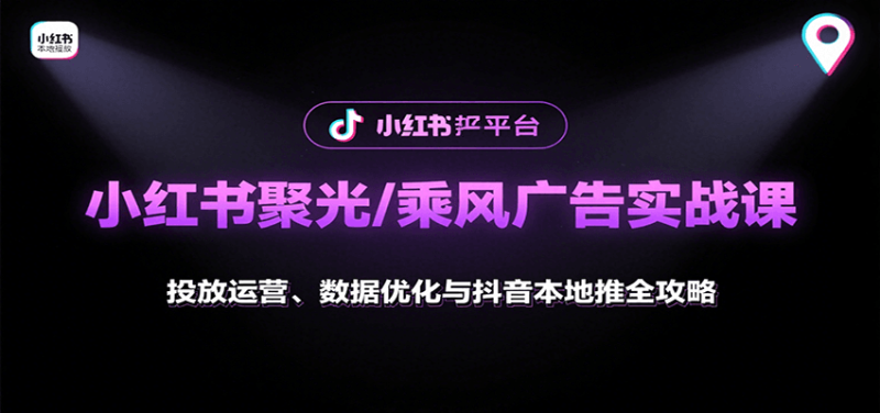 小红书聚光/乘风广告实战课:投放运营、数据优化与抖音本地推全攻略|云雀资源分享