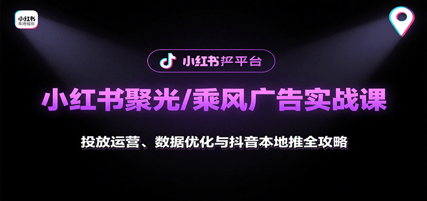 小红书聚光/乘风广告实战课：投放运营、数据优化与抖音本地推全攻略|云雀资源分享