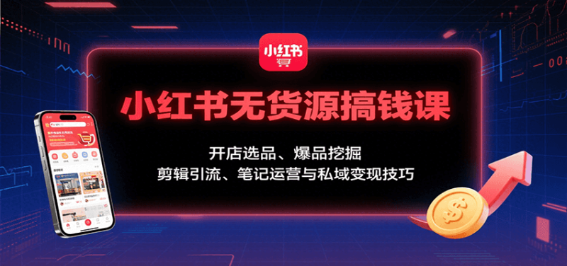 小红书无货源搞钱课：开店选品、爆品挖掘，剪辑引流、笔记运营与私域变现技巧|云雀资源分享