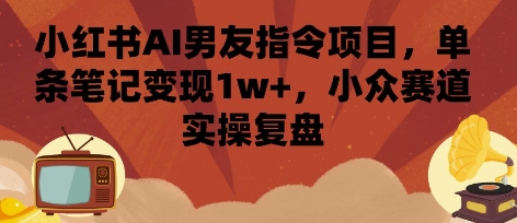 小红书AI男友指令项目，单条笔记变现1w+，小众赛道实操复盘|云雀资源分享