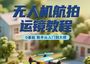 无人机航拍运镜教程，0基础新手从入门到大师|云雀资源分享