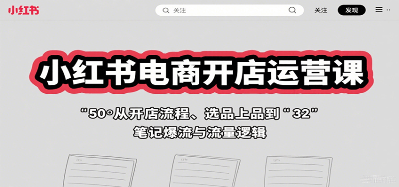 小红书电商开店运营课:从开店流程、选品上品到笔记爆流与流量逻辑|云雀资源分享