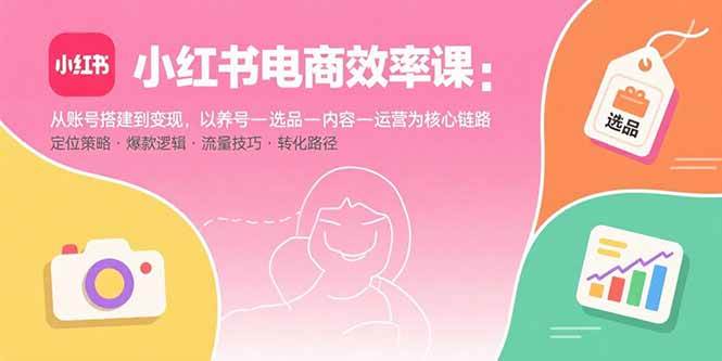 小红书电商效率课：从账号搭建到变现，以养号-选品-内容-运营为核心链路|云雀资源分享