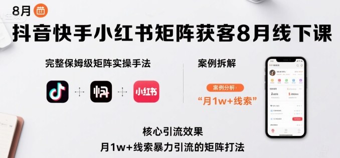 抖音快手小红书矩阵获客8月线下课，完整保姆级矩阵实操手法与案例拆解，月1w+线索暴力引流的矩阵打法|云雀资源分享