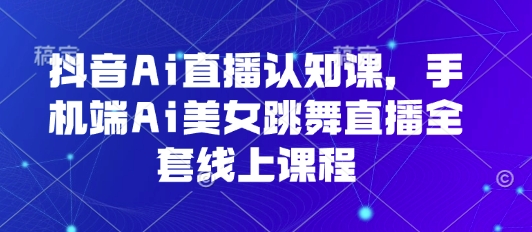 抖音Ai直播认知课，手机端Ai美女跳舞直播全套线上课程|云雀资源分享