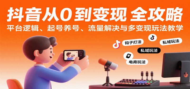 抖音从0到变现认知课:平台逻辑、起号养号、流量解决与多变现玩法教学|云雀资源分享