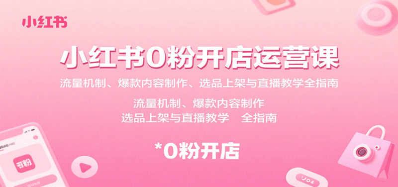 小红书0粉开店运营课：流量机制、爆款内容制作、选品上架与直播教学全指南|云雀资源分享