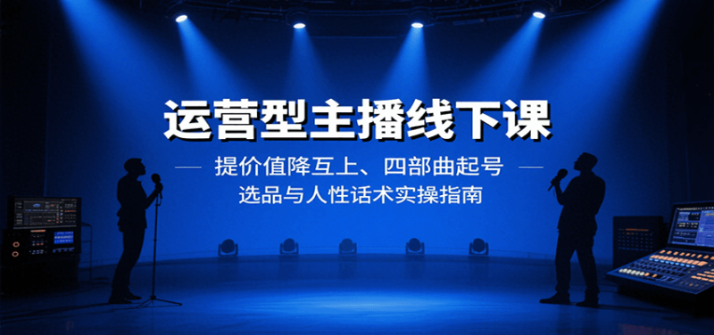 运营型主播线下课:提价值降互上、四部曲起号、选品与人性话术实操指南|云雀资源分享