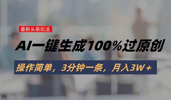 图片[1]-头条最新玩法，AI一键生成100%过原创，操作简单，3分钟一条，月入3W＋