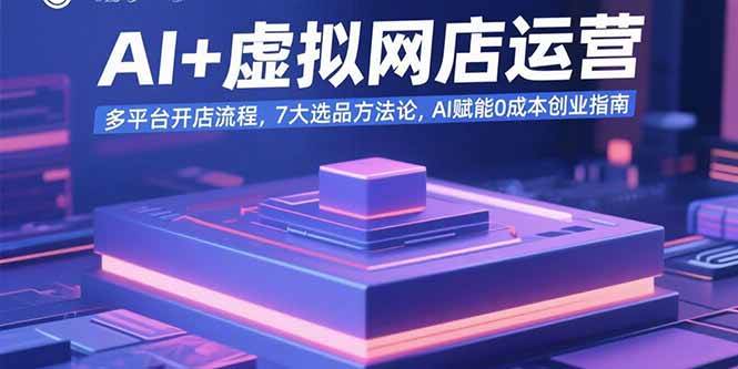 图片[1]-AI+虚拟网店运营：多平台开店流程，7大选品方法论，AI赋能0成本创业指南