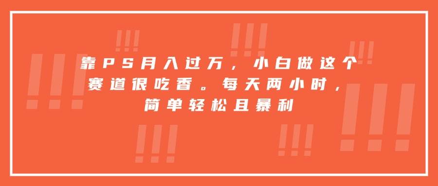 图片[1]-靠PS月入过万，小白做这个赛道很吃香。每天两小时，简单轻松且暴利