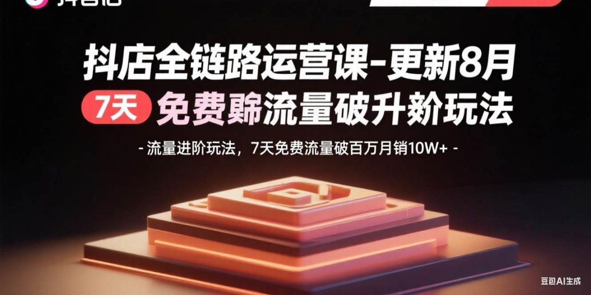 抖店全链路运营课-更新8月：流量进阶玩法，7天免费流量破百万月销10W+|云雀资源分享