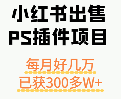 小红书出售PS插件项目，每月都收入好几万，长期操作已获利300多W+|云雀资源分享