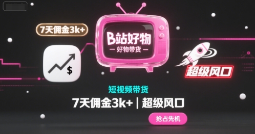 B站好物短视频带货，7天佣金3k+，超级风口【揭秘】|云雀资源分享