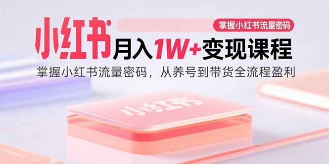 小红书月入1W+变现课程：掌握小红书流量密码，从养号到带货全流程盈利|云雀资源分享