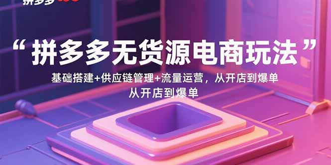拼多多无货源电商玩法：基础搭建+供应链管理+流量运营，从开店到爆单|云雀资源分享
