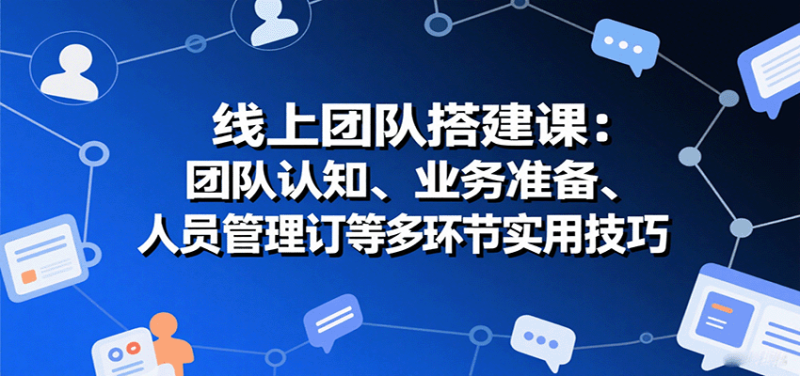 线上团队搭建课:团队认知、业务准备、人员管理、协议签订等多环节实用技巧|云雀资源分享