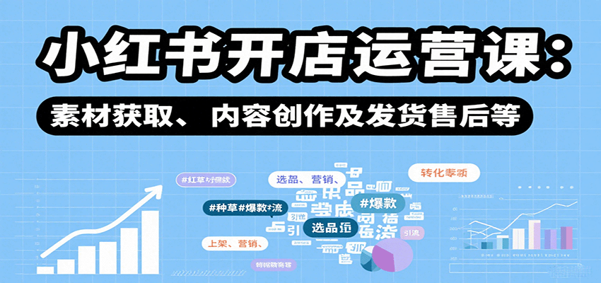 小红书开店运营课：选品、上架、营销、素材获取、内容创作及发货售后等|云雀资源分享