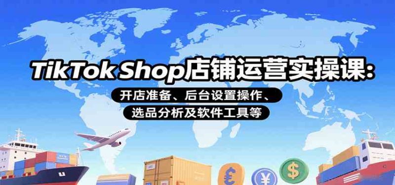 TikTok Shop店铺运营实操课:开店准备、后台设置操作、选品分析及软件工具等|云雀资源分享