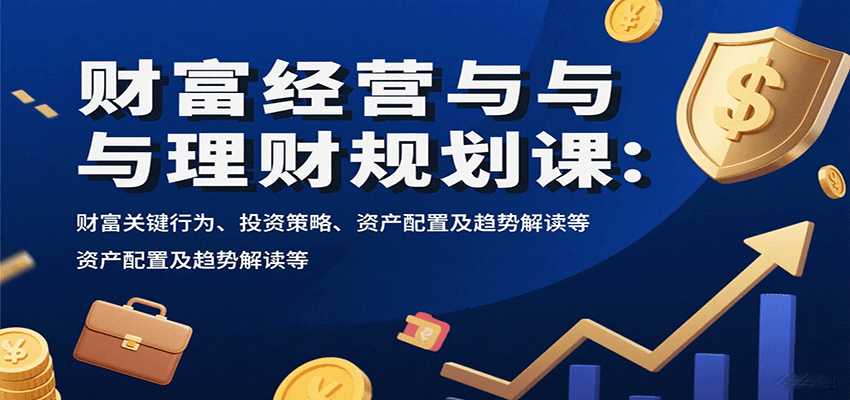 财富经营与理财规划课：财富关键行为、投资策略、资产配置及趋势解读等|云雀资源分享