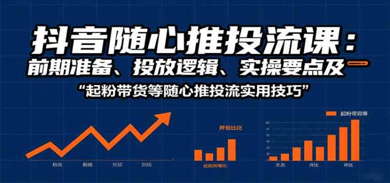 抖音随心推投流课:前期准备、投放逻辑、实操要点及起粉带货等随心推投流实用技巧|云雀资源分享