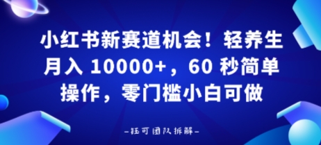 小红书新赛道机会，轻养生月入 1w，60 秒简单操作，带货接广都可以，零门槛小白可做|云雀资源分享