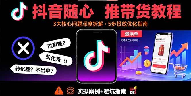 抖音随心推带货教程：拆解过审难/转化差/不出单 等常见问题 实现高效带货|云雀资源分享