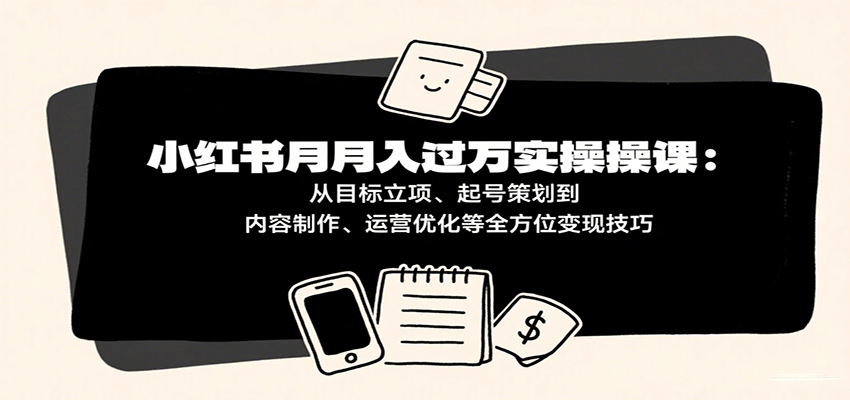 小红书月入十万实操课：从目标立项、起号策划到内容制作、运营优化等全方位变现技巧|云雀资源分享