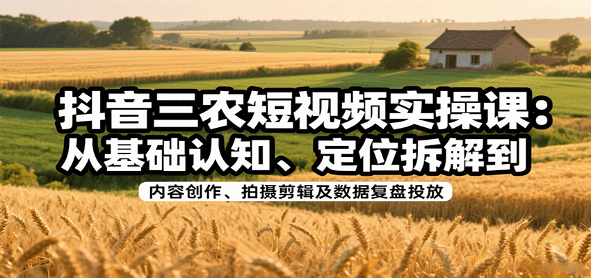 抖音三农短视频实操课：从基础认知、定位拆解到内容创作、拍摄剪辑及数据复盘投放|云雀资源分享